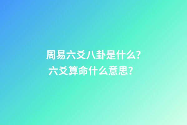 周易六爻八卦是什么？ 六爻算命什么意思？